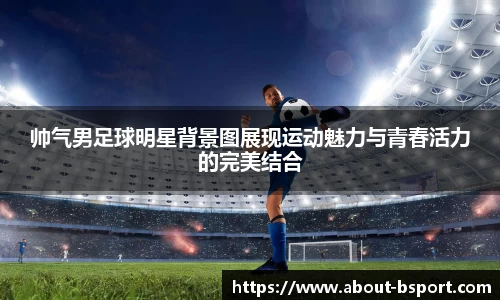 帅气男足球明星背景图展现运动魅力与青春活力的完美结合